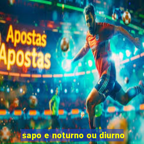 sapo e noturno ou diurno